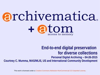 This work is licensed under a Creative Commons Attribution-NonCommercial 3.0 Unported License.
End-to-end digital preservation
for diverse collections
Personal Digital Archiving – 04-26-2015
Courtney C. Mumma, MAS/MLIS, US and International Community Development
+
 