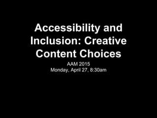 Accessibility and
Inclusion: Creative
Content Choices
AAM 2015
Monday, April 27, 8:30am
 