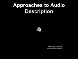 Approaches to Audio
Description
All audio courtesy of
Antenna International.
 