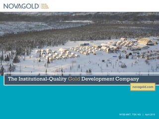 novagold.com
NYSE-MKT, TSX: NG | April 2015
The Institutional-Quality Gold Development Company
 
