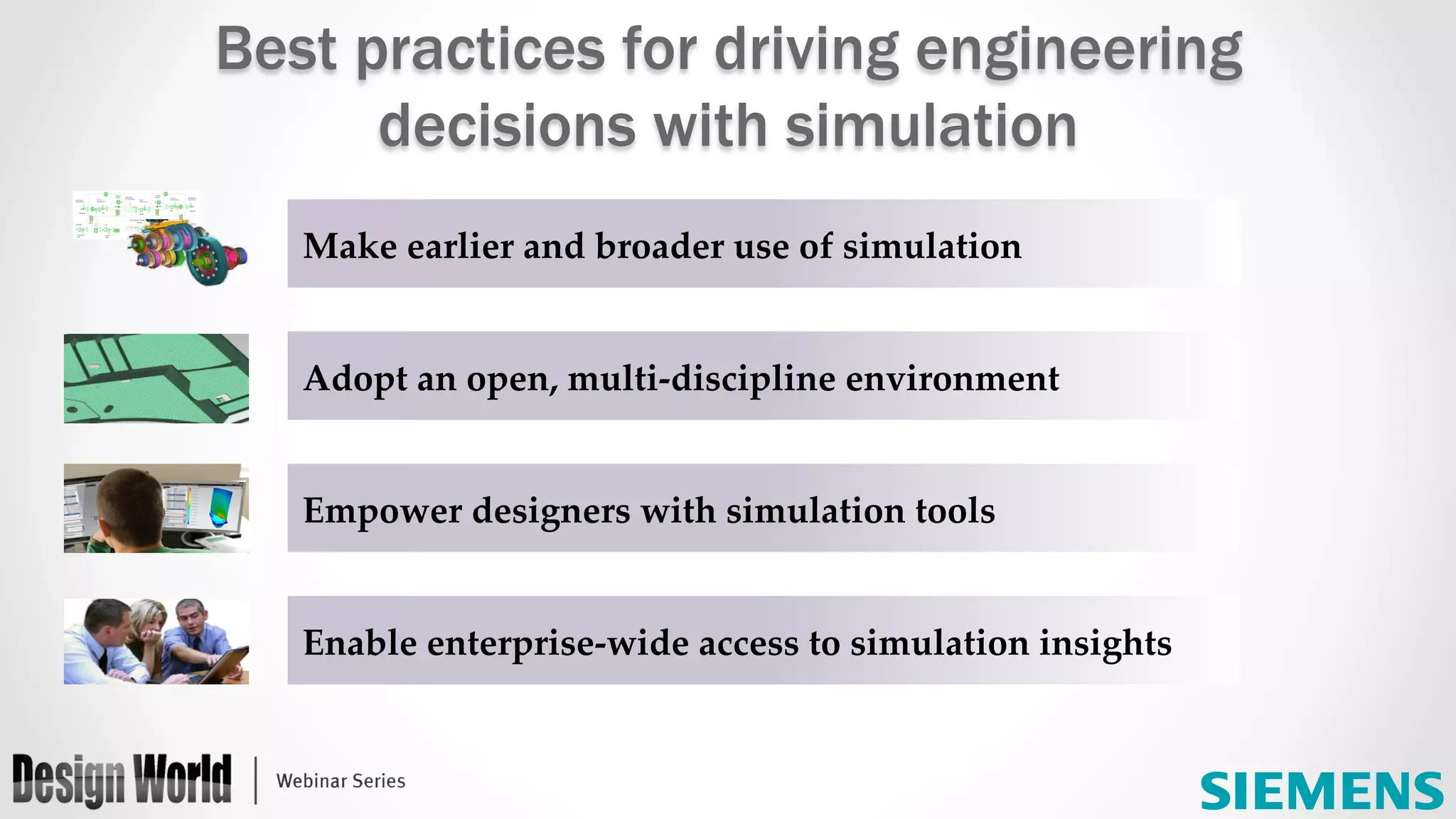 Make  earlier  and  broader  use  of  simulation	
Adopt  an  open,  multi-­‐‑discipline  environment	
Empower  designers  with  simulation  tools	
Enable  enterprise-­‐‑wide  access  to  simulation  insights	
Best practices for driving engineering
decisions with simulation
 
