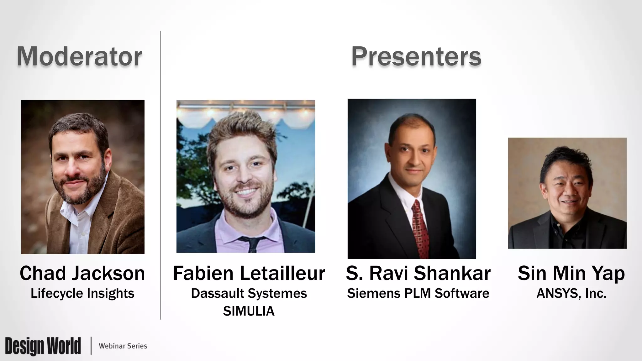Moderator Presenters
Chad Jackson
Lifecycle Insights
S. Ravi Shankar
Siemens PLM Software
Fabien Letailleur
Dassault Systemes
SIMULIA
Sin Min Yap
ANSYS, Inc.
 