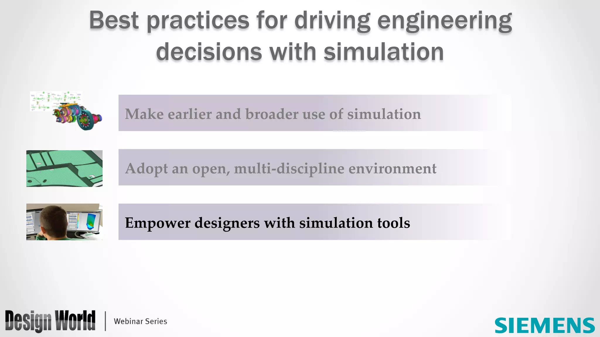 Make  earlier  and  broader  use  of  simulation	
Adopt  an  open,  multi-­‐‑discipline  environment	
Empower  designers  with  simulation  tools	
Best practices for driving engineering
decisions with simulation
 