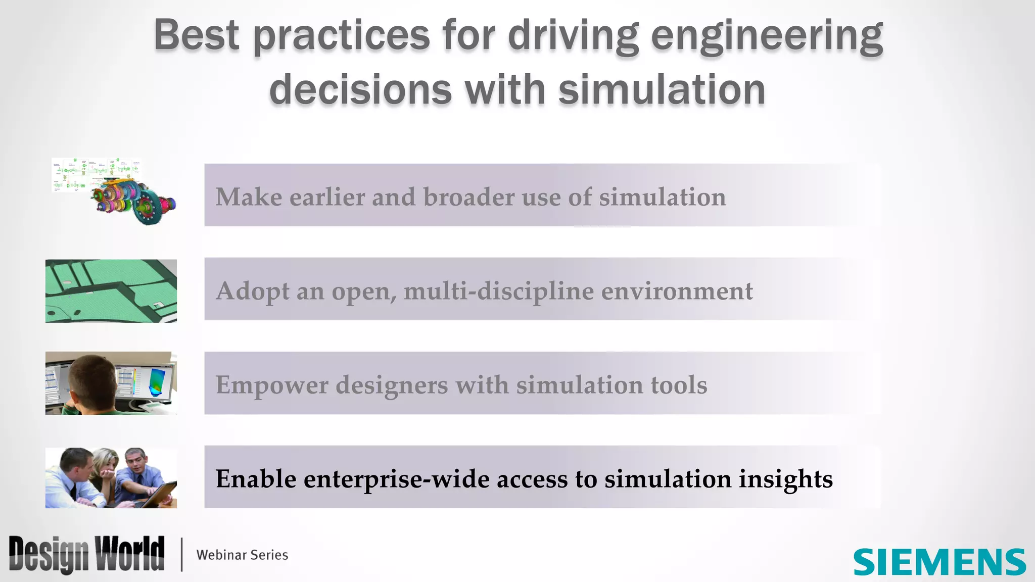 Make  earlier  and  broader  use  of  simulation	
Adopt  an  open,  multi-­‐‑discipline  environment	
Empower  designers  with  simulation  tools	
Enable  enterprise-­‐‑wide  access  to  simulation  insights	
Best practices for driving engineering
decisions with simulation
 