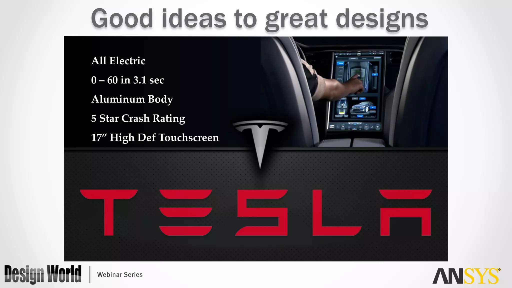 All  Electric	
0  –  60  in  3.1  sec	
Aluminum  Body	
5  Star  Crash  Rating	
17”  High  Def  Touchscreen	
Good ideas to great designs
 