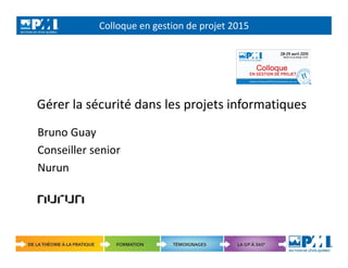 Colloque en gestion de projet 2015
1
Gérer la sécurité dans les projets informatiques
Bruno Guay
Conseiller senior
Nurun
 