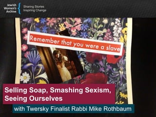 Sharing Stories
Inspiring Change
Selling Soap, Smashing Sexism,
Seeing Ourselves
with Twersky Finalist Rabbi Mike Rothbaum
 