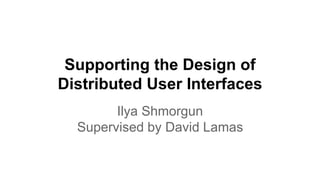 Supporting the Design of
Distributed User Interfaces
Ilya Shmorgun
Supervised by David Lamas
 