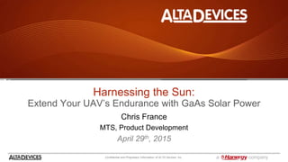 Confidential and Proprietary Information of ALTA Devices, Inc. a company
Harnessing the Sun:
Extend Your UAV’s Endurance with GaAs Solar Power
Chris France
MTS, Product Development
April 29th, 2015
 