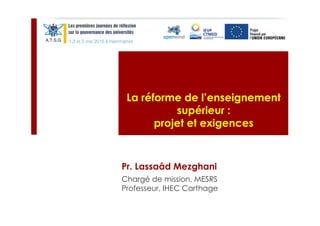 Pr. Lassaâd Mezghani
La réforme de l’enseignement
supérieur :
projet et exigences
Chargé de mission, MESRS
Professeur, IHEC Carthage
 