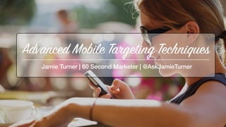 Jamie Turner | 60 Second Marketer | @AskJamieTurner
Advanced Mobile Targeting Techniques
 