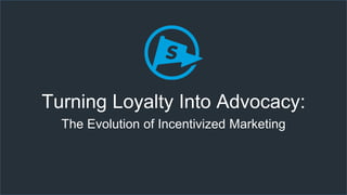 Turning Loyalty Into Advocacy:
The Evolution of Incentivized Marketing
 