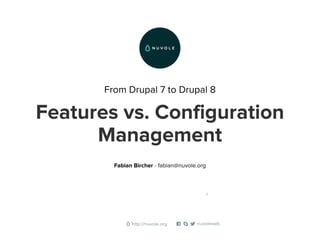 From Drupal 7 to Drupal 8
Features vs. Configuration
Management
Fabian Bircher - fabian@nuvole.org
0
 