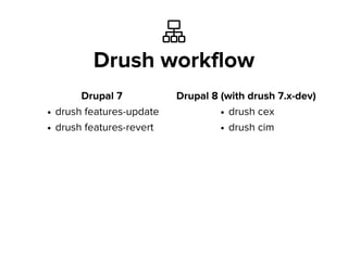 
Drush workflow
Drupal 7
drush features-update
drush features-revert
Drupal 8 (with drush 7.x-dev)
drush cex
drush cim
 