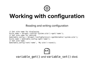 ⚙
Working with configuration
Reading and writing configuration
// Get site name for displaying.
$site_name = Drupal::confi...