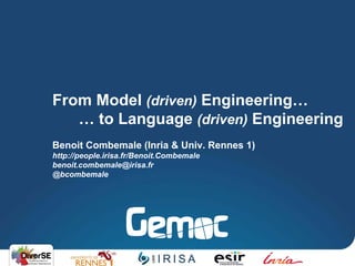 Benoit Combemale (Inria & Univ. Rennes 1)
http://people.irisa.fr/Benoit.Combemale
benoit.combemale@irisa.fr
@bcombemale
From Model (driven) Engineering…
… to Language (driven) Engineering
 