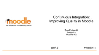 Continuous Integration:
Improving Quality in Moodle
Dan Poltawski
Integrator
Moodle HQ
@dan_p
the world’s open source learning platform
#mootieuk15
 