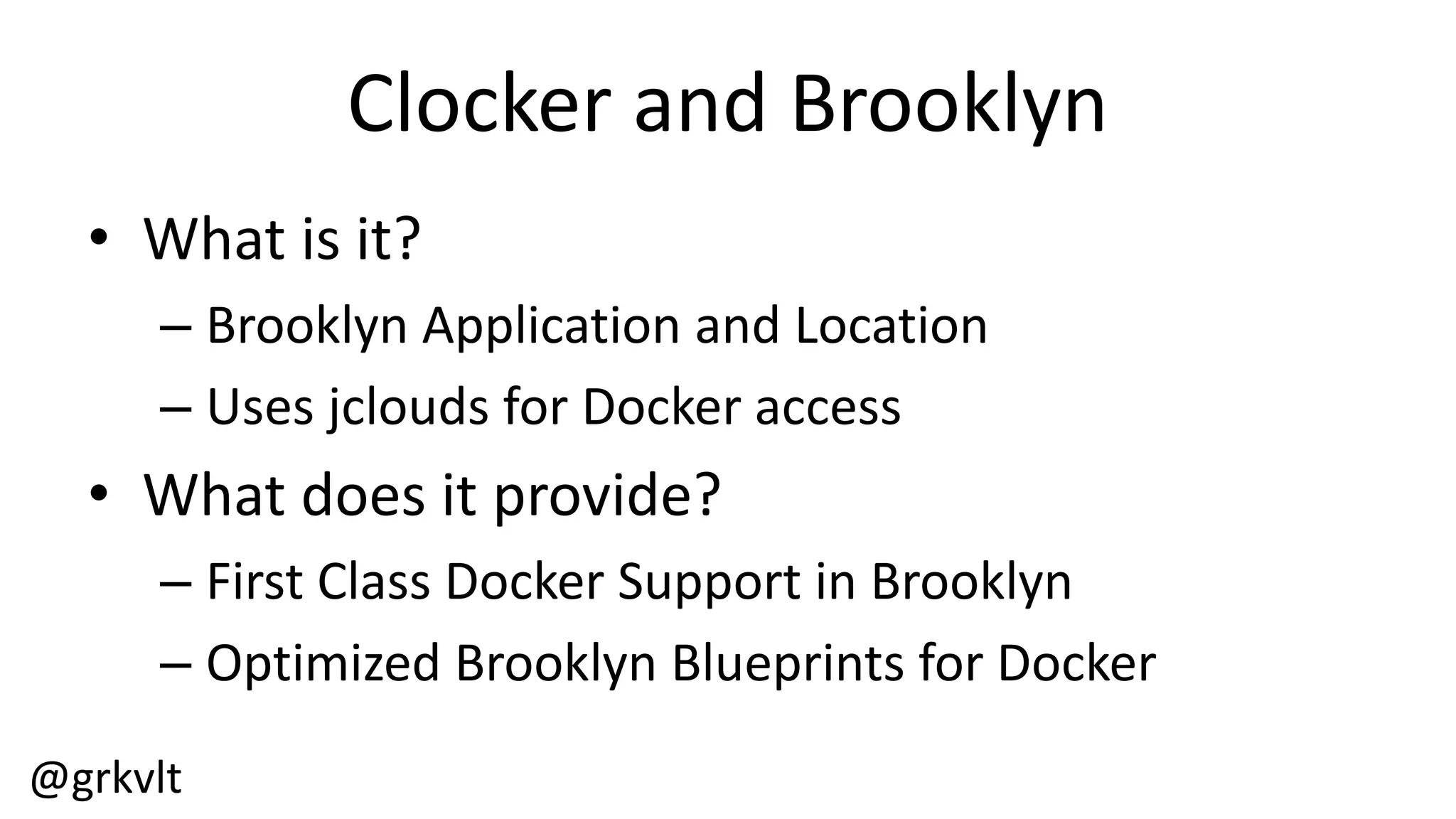 @grkvlt
Clocker  and  Brooklyn
• What  is  it?
– Brooklyn  Application  and  Location
– Uses  jclouds  for  Docker  access
• What  does  it  provide?
– First  Class  Docker  Support  in  Brooklyn
– Optimized  Brooklyn  Blueprints  for  Docker
 
