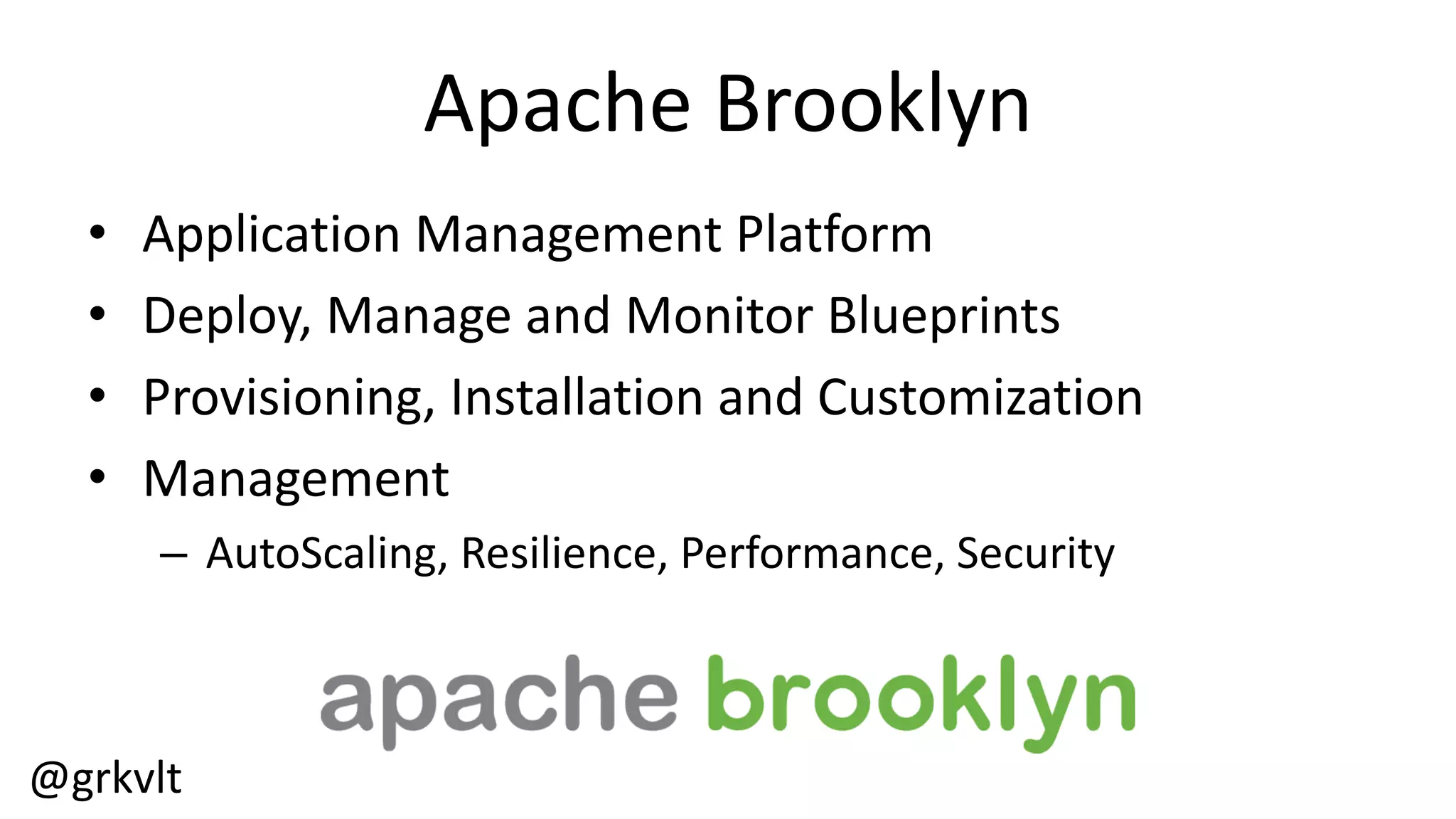 @grkvlt
Apache  Brooklyn
• Application  Management  Platform
• Deploy,  Manage  and  Monitor  Blueprints
• Provisioning,  Installation  and  Customization
• Management
– AutoScaling,  Resilience,  Performance,  Security
 