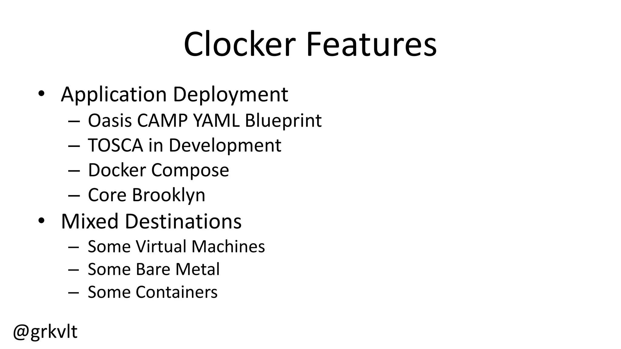 @grkvlt
Clocker  Features
• Application  Deployment
– Oasis  CAMP  YAML  Blueprint
– TOSCA  in  Development
– Docker  Compose
– Core  Brooklyn
• Mixed  Destinations
– Some  Virtual  Machines
– Some  Bare  Metal
– Some  Containers
 