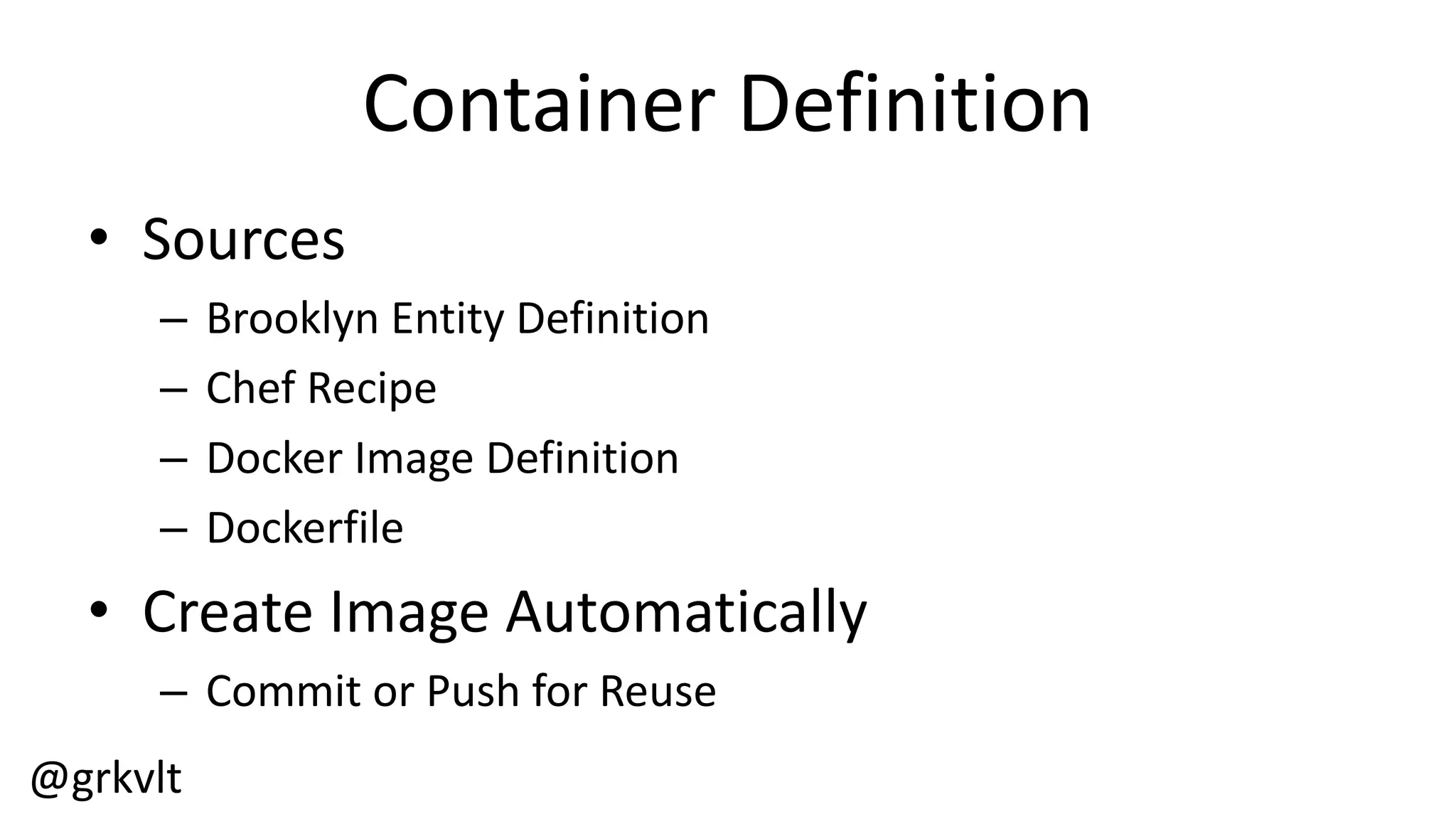 @grkvlt
Container  Definition
• Sources
– Brooklyn  Entity  Definition
– Chef  Recipe
– Docker  Image  Definition
– Dockerfile
• Create  Image  Automatically
– Commit  or  Push  for  Reuse
 