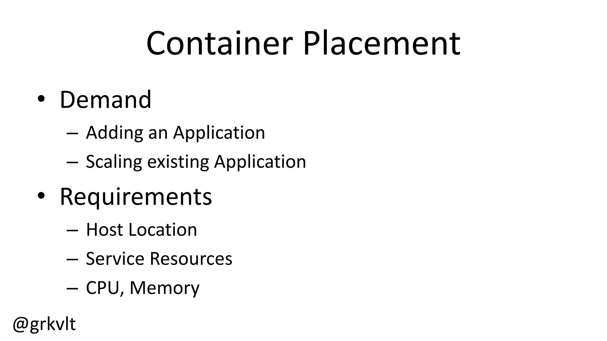 @grkvlt
Container  Placement
• Demand
– Adding  an  Application
– Scaling  existing  Application
• Requirements
– Host  Location
– Service  Resources
– CPU,  Memory
 