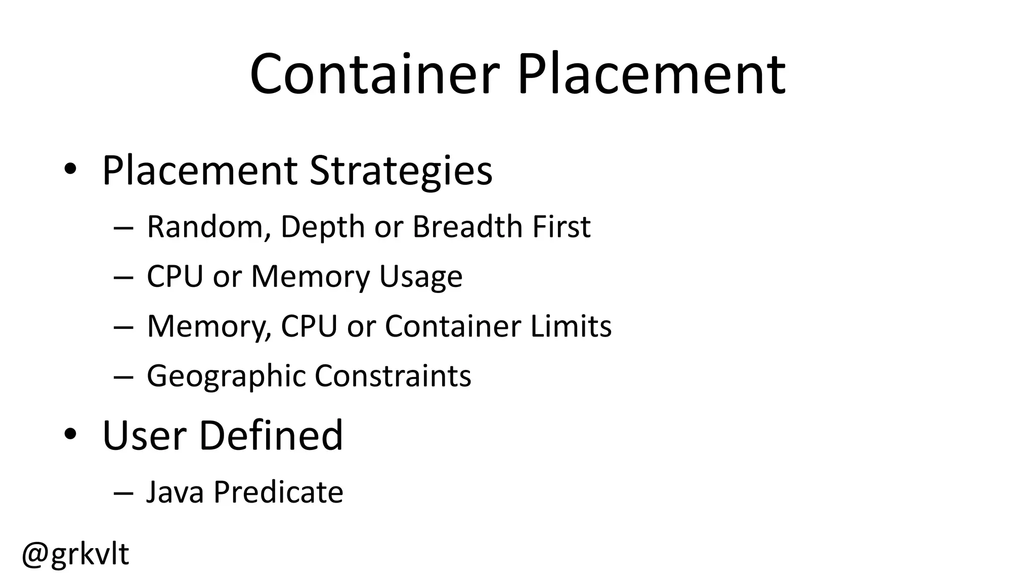 @grkvlt
Container  Placement
• Placement  Strategies
– Random,  Depth  or  Breadth  First
– CPU  or  Memory  Usage
– Memory,  CPU  or  Container  Limits
– Geographic  Constraints
• User  Defined
– Java  Predicate
 