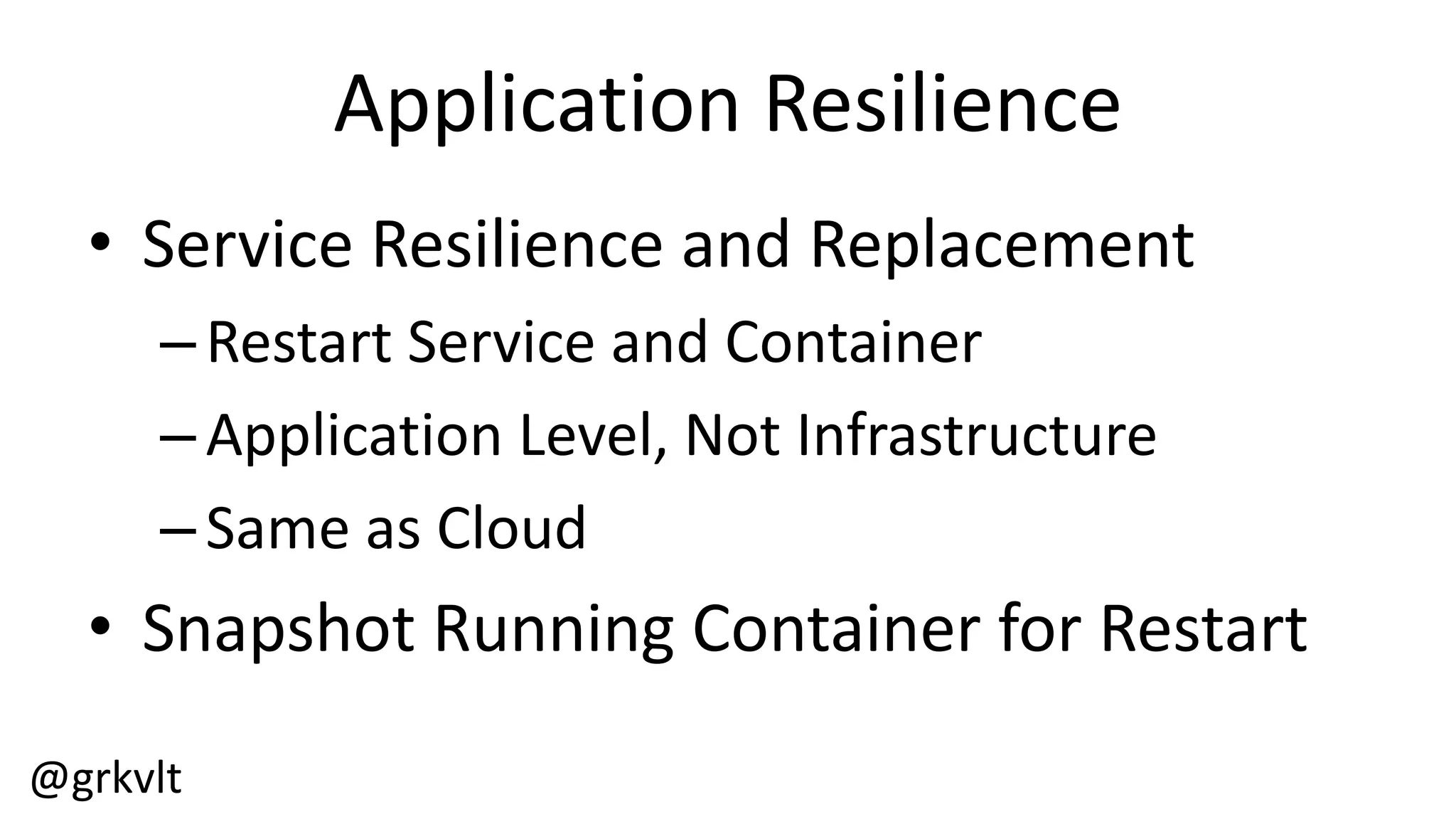 @grkvlt
Application  Resilience
• Service  Resilience  and  Replacement
–Restart  Service  and  Container
–Application  Level,  Not  Infrastructure
–Same  as  Cloud
• Snapshot  Running  Container  for  Restart
 
