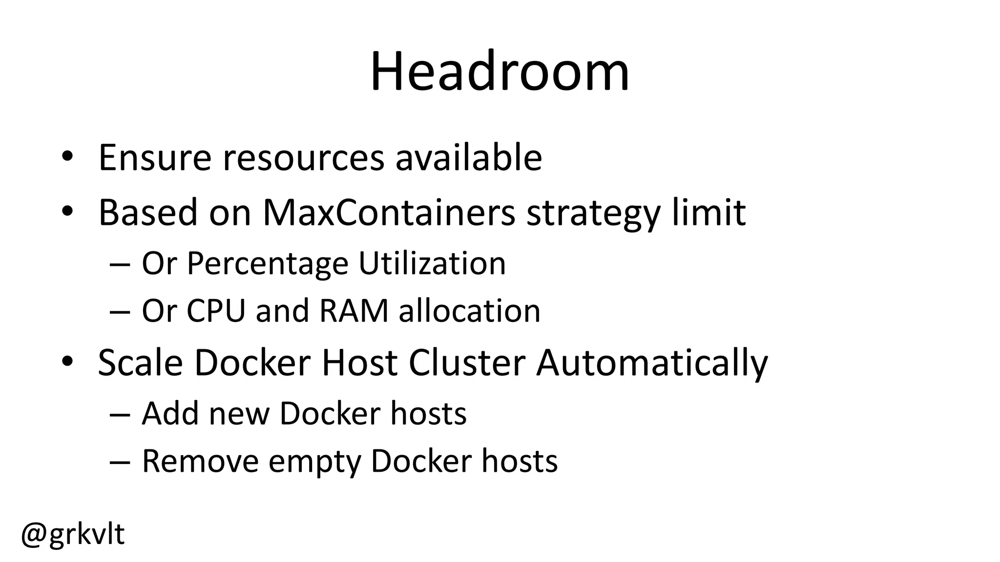 @grkvlt
Headroom
• Ensure  resources  available
• Based  on  MaxContainers  strategy  limit
– Or  Percentage  Utilization
– Or  CPU  and  RAM  allocation
• Scale  Docker  Host  Cluster  Automatically  
– Add  new  Docker  hosts
– Remove  empty  Docker  hosts
 