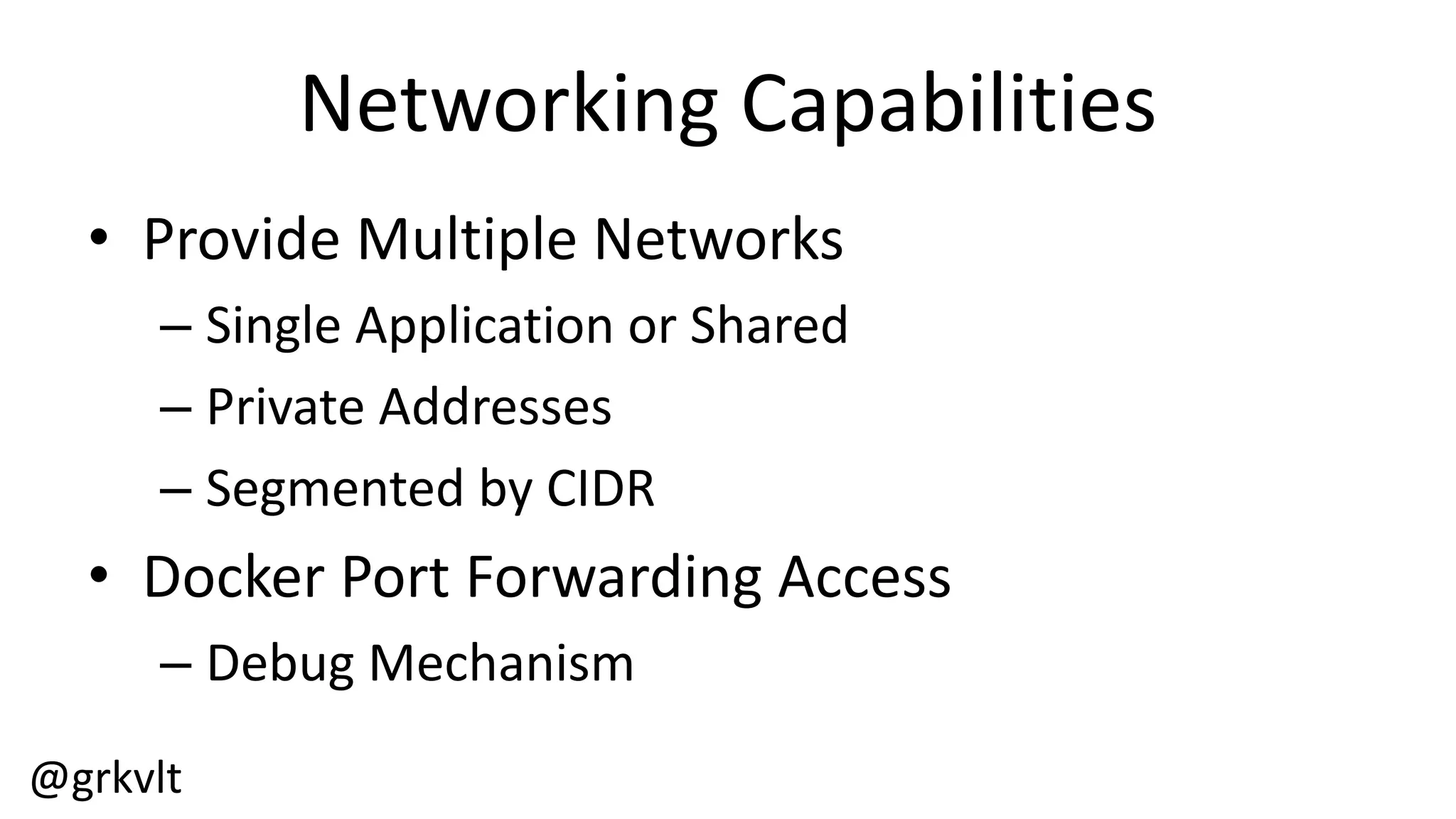 @grkvlt
Networking  Capabilities
• Provide  Multiple  Networks
– Single  Application  or  Shared
– Private  Addresses
– Segmented  by  CIDR
• Docker  Port  Forwarding  Access
– Debug  Mechanism
 