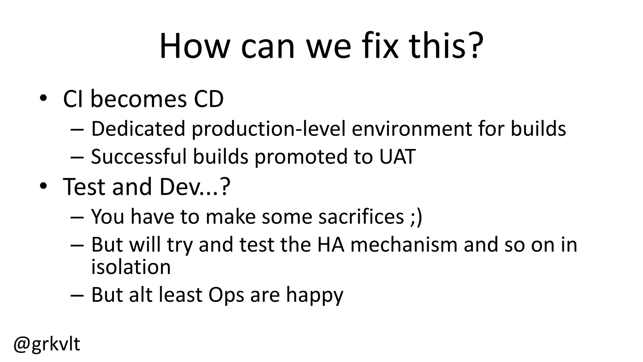 @grkvlt
There's  More  Than  One  Way...
• Could  use  Clocker  and  Docker  everywhere
– Generate  Docker  image  during  build  process
– Size  underlying  VMs  appropriately
– Allocate  different  CPU/memory  to  containers
– Deploy  images  to  Clocker  everywhere
• Many  enterprises  not  yet  ready  for  this...
 