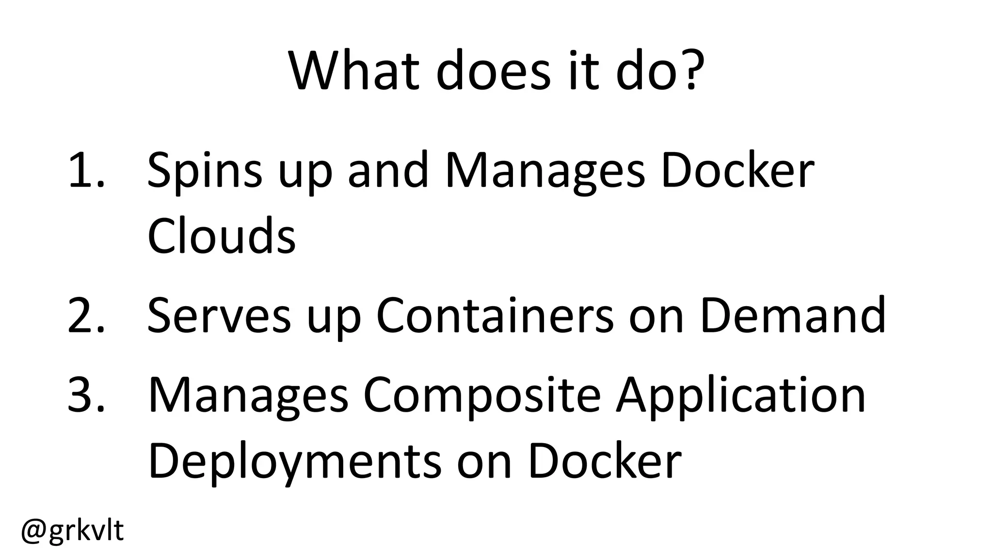 @grkvlt
What  does  it  do?
1. Spins  up  and  Manages  Docker  
Clouds
2. Serves  up  Containers  on  Demand
3. Manages  Composite  Application  
Deployments  on  Docker
 