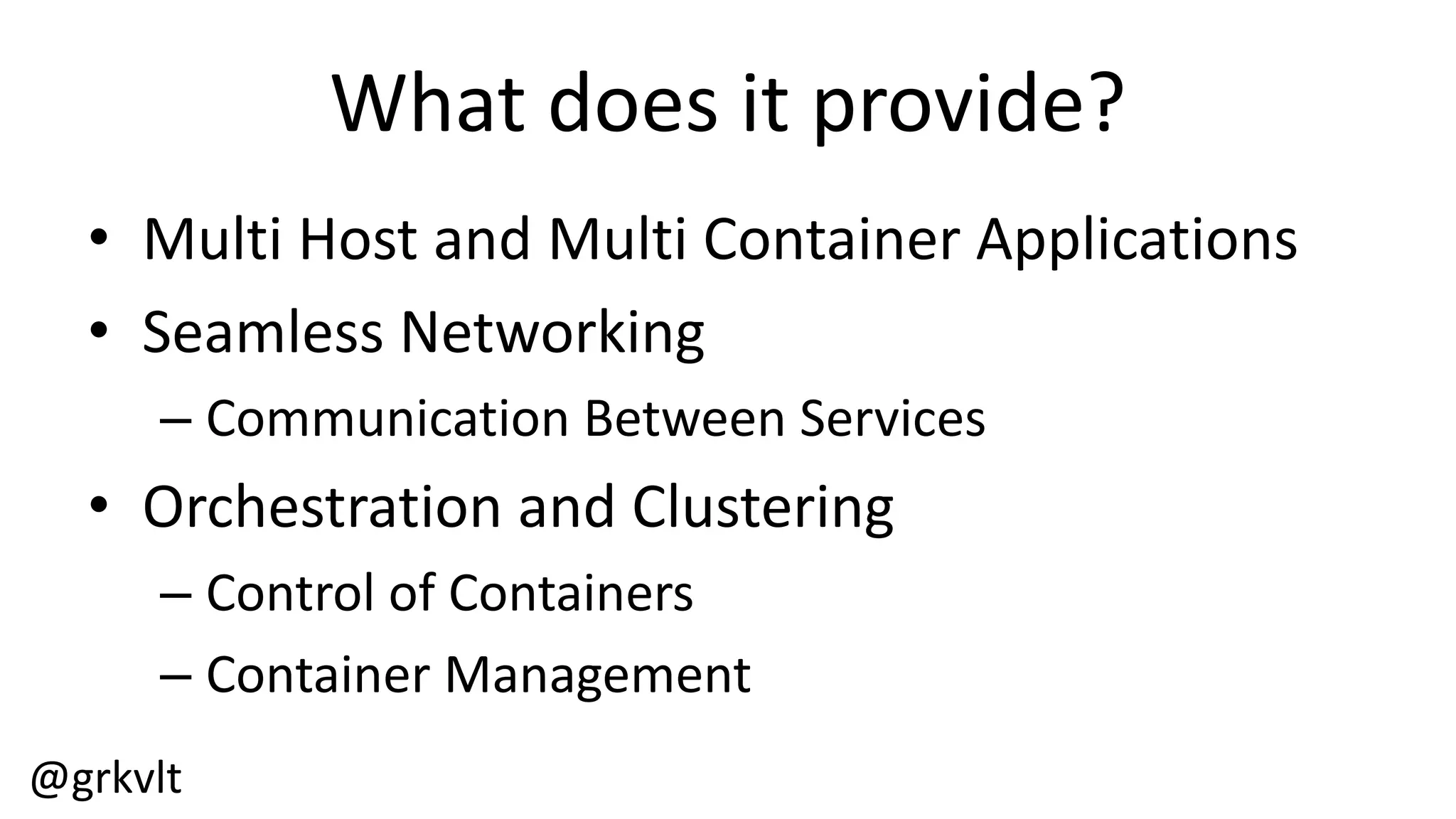 @grkvlt
What  does  it  provide?
• Multi  Host  and  Multi  Container  Applications
• Seamless  Networking
– Communication  Between  Services
• Orchestration  and  Clustering
– Control  of  Containers
– Container  Management
 