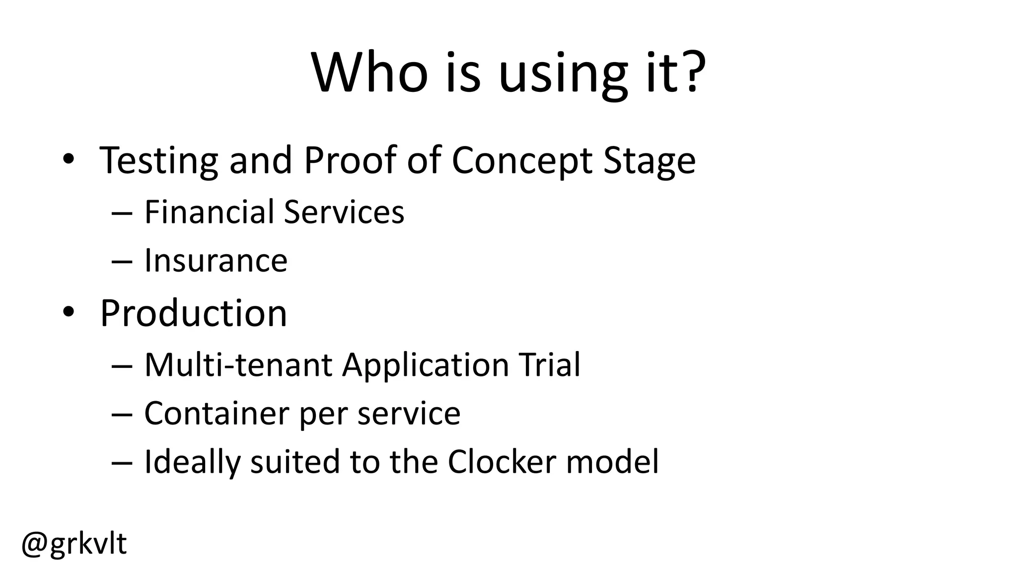 @grkvlt
Who  is  using  it?
• Testing  and  Proof  of  Concept  Stage
– Financial  Services
– Insurance
• Production
– Multi-­‐tenant  Application  Trial
– Container  per  service
– Ideally  suited  to  the  Clocker  model
 
