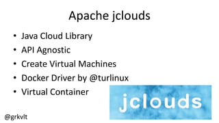 @grkvlt
Apache  jclouds
• Java  Cloud  Library
• API  Agnostic
• Create  Virtual  Machines
• Docker  Driver  by  @turlinux
• Virtual  Container
 