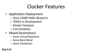@grkvlt
Clocker  Features
• Application  Deployment
– Oasis  CAMP  YAML  Blueprint
– TOSCA  in  Development
– Docker  Compose
– Core  Brooklyn
• Mixed  Destinations
– Some  Virtual  Machines
– Some  Bare  Metal
– Some  Containers
 