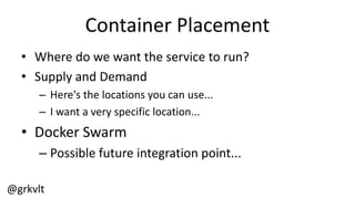 @grkvlt
Container  Placement
• Where  do  we  want  the  service  to  run?
• Supply  and  Demand
– Here's  the  locations  you  can  use...
– I  want  a  very  specific  location...
• Docker  Swarm
– Possible  future  integration  point...
 