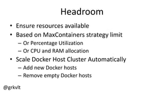 @grkvlt
Headroom
• Ensure  resources  available
• Based  on  MaxContainers  strategy  limit
– Or  Percentage  Utilization
– Or  CPU  and  RAM  allocation
• Scale  Docker  Host  Cluster  Automatically  
– Add  new  Docker  hosts
– Remove  empty  Docker  hosts
 