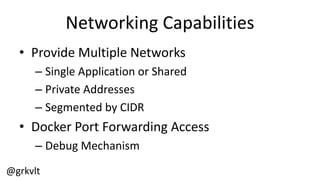 @grkvlt
Networking  Capabilities
• Provide  Multiple  Networks
– Single  Application  or  Shared
– Private  Addresses
– Segmented  by  CIDR
• Docker  Port  Forwarding  Access
– Debug  Mechanism
 