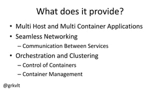 @grkvlt
What  does  it  provide?
• Multi  Host  and  Multi  Container  Applications
• Seamless  Networking
– Communication  Between  Services
• Orchestration  and  Clustering
– Control  of  Containers
– Container  Management
 