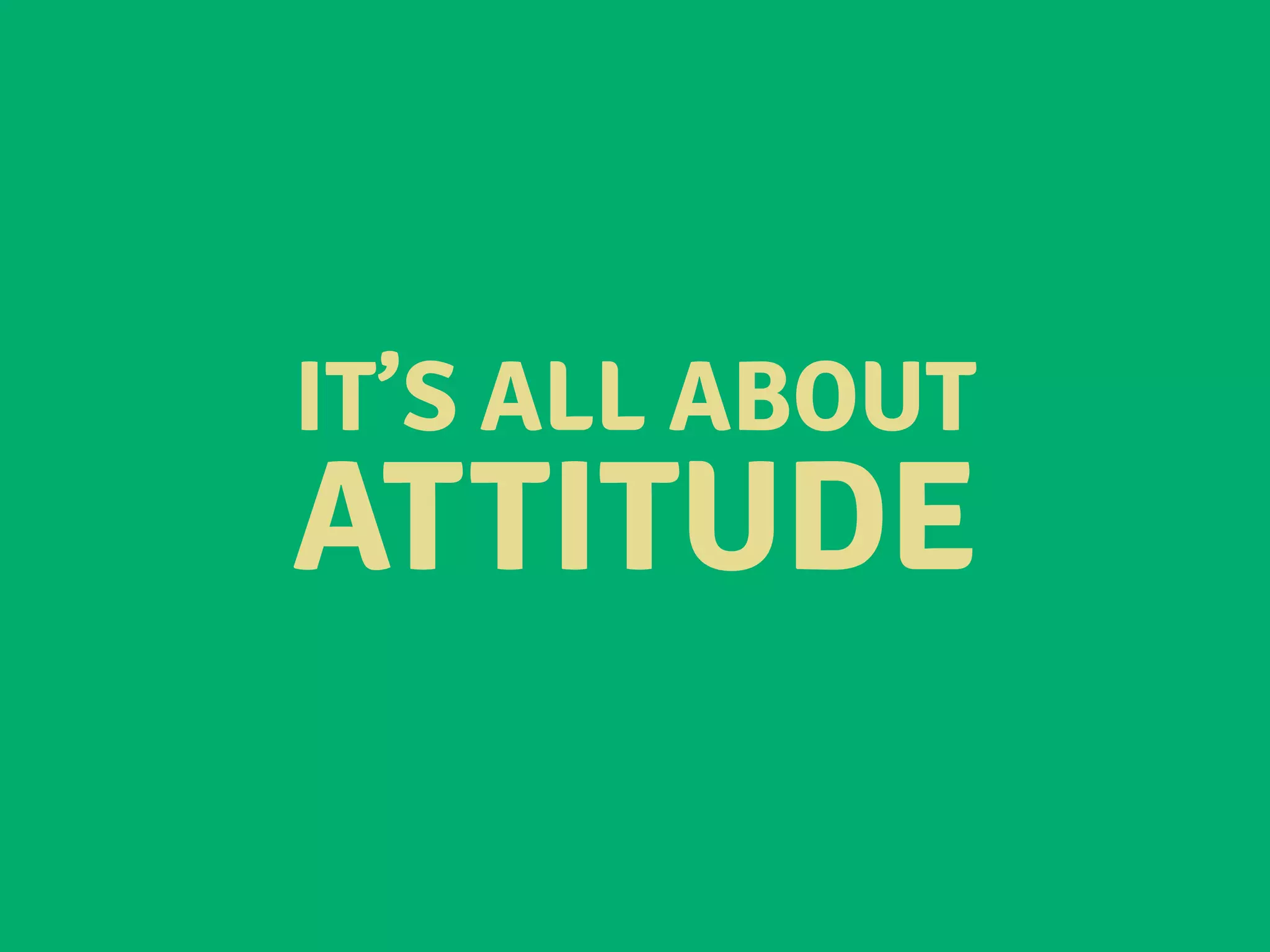 IT’S ALL ABOUT
ATTITUDE
 