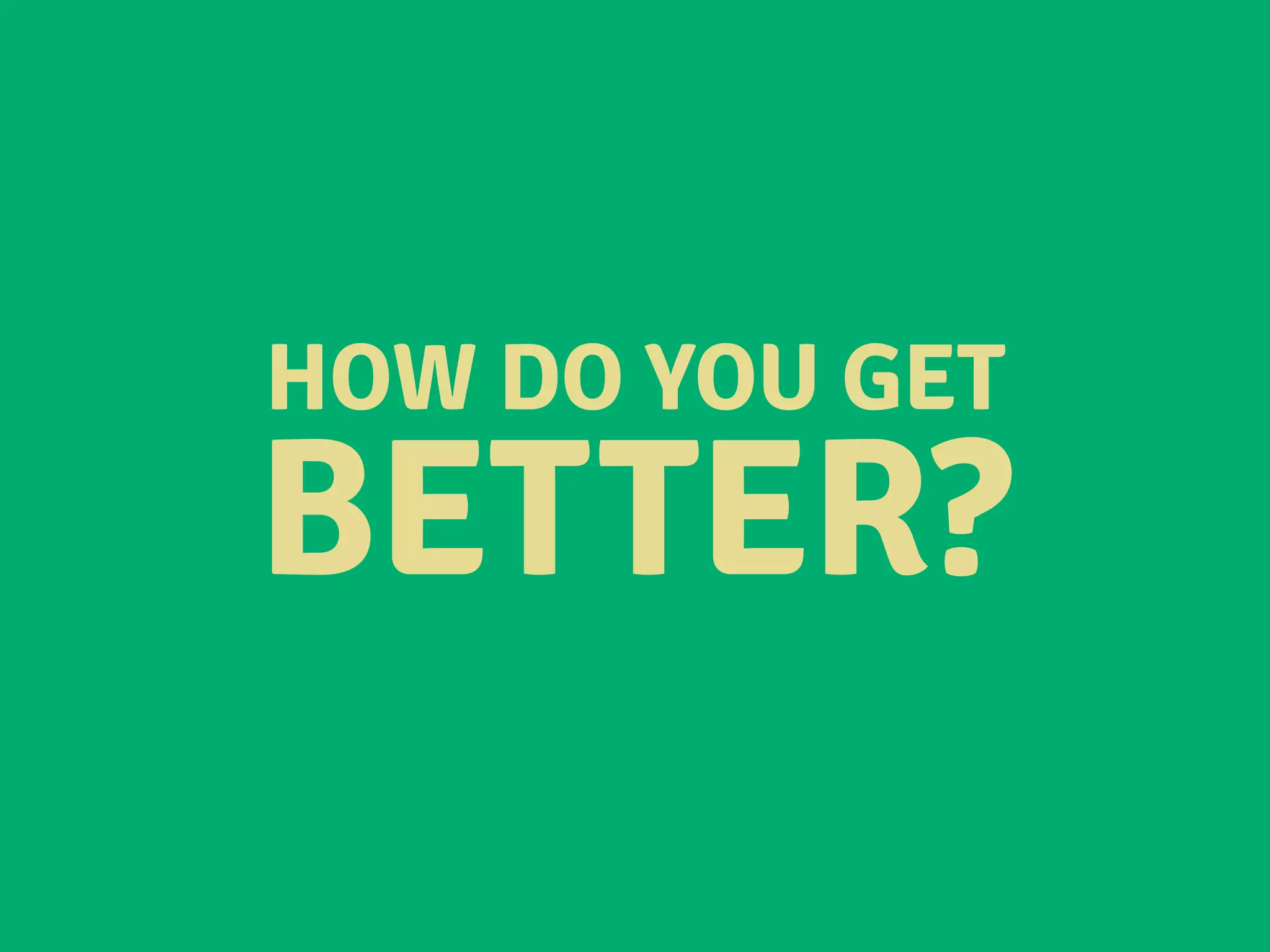 HOW DO YOU GET
BETTER?
 