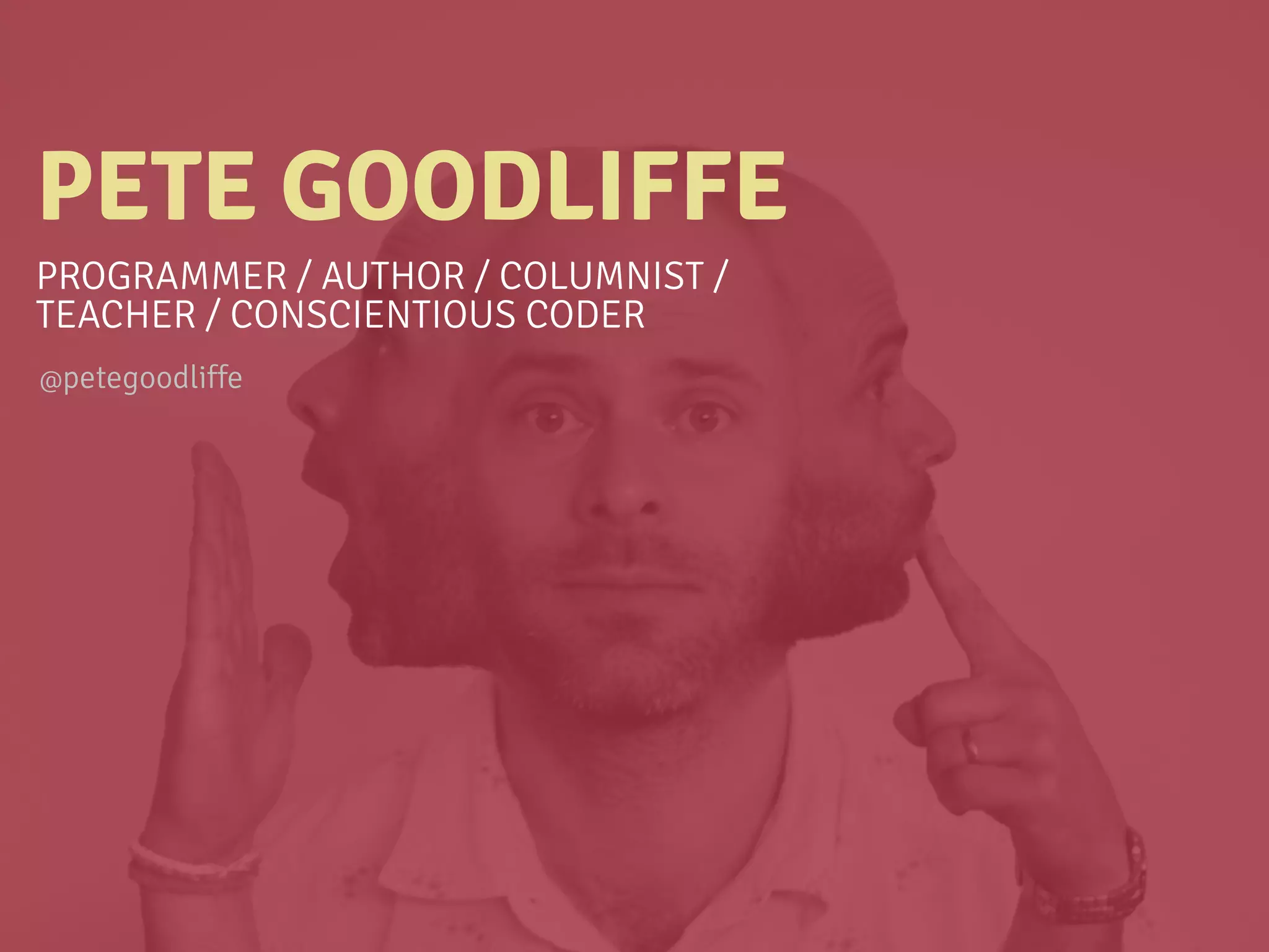 PETE GOODLIFFE
PROGRAMMER / AUTHOR / COLUMNIST /
TEACHER / CONSCIENTIOUS CODER
@petegoodliffe
 