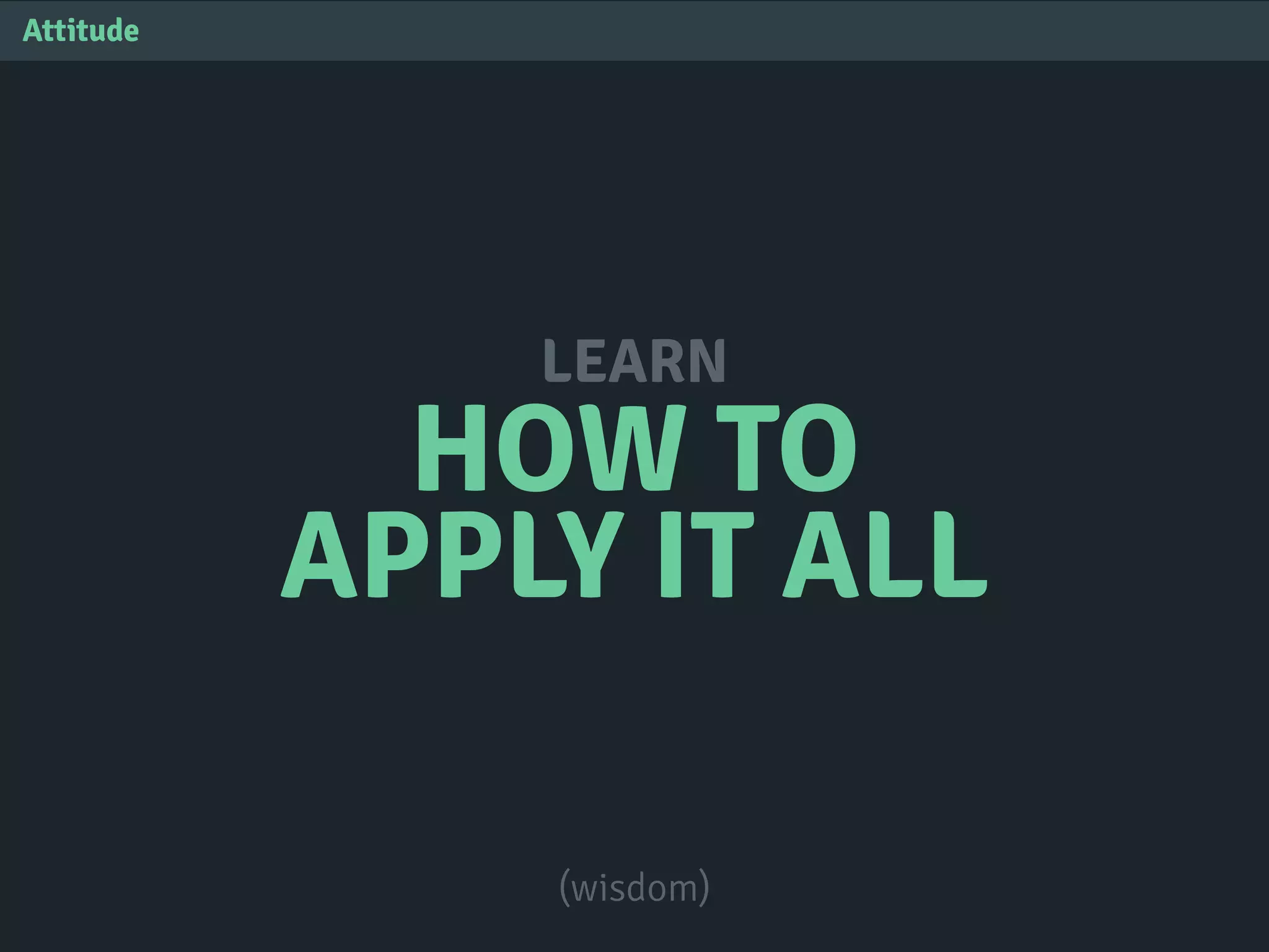 HOW TO
APPLY IT ALL
LEARN
Attitude
(wisdom)
 
