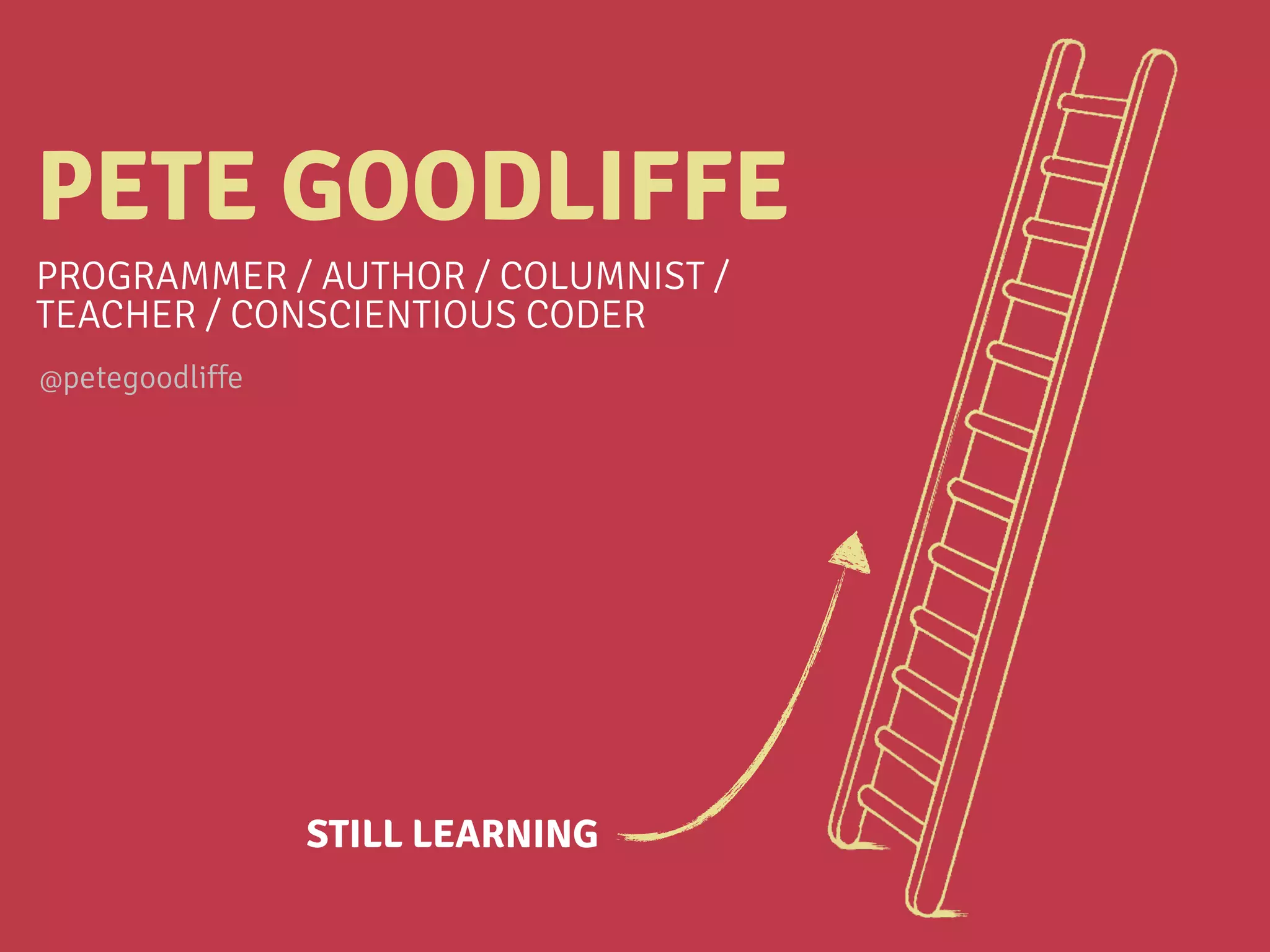 PETE GOODLIFFE
PROGRAMMER / AUTHOR / COLUMNIST /
TEACHER / CONSCIENTIOUS CODER
STILL LEARNING
@petegoodliffe
 