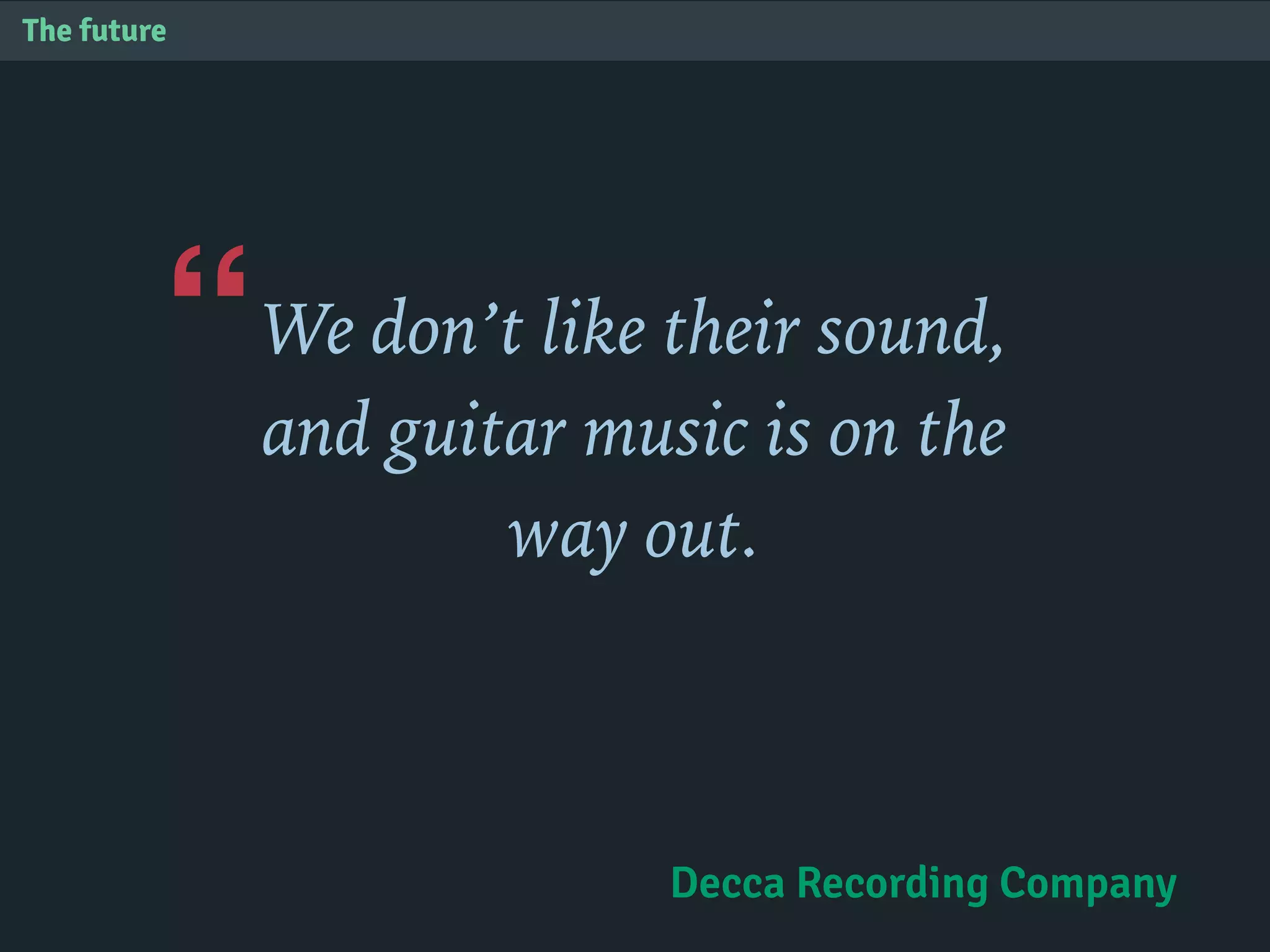 “
The future
We don’t like their sound,
and guitar music is on the
way out.
Decca Recording Company
 
