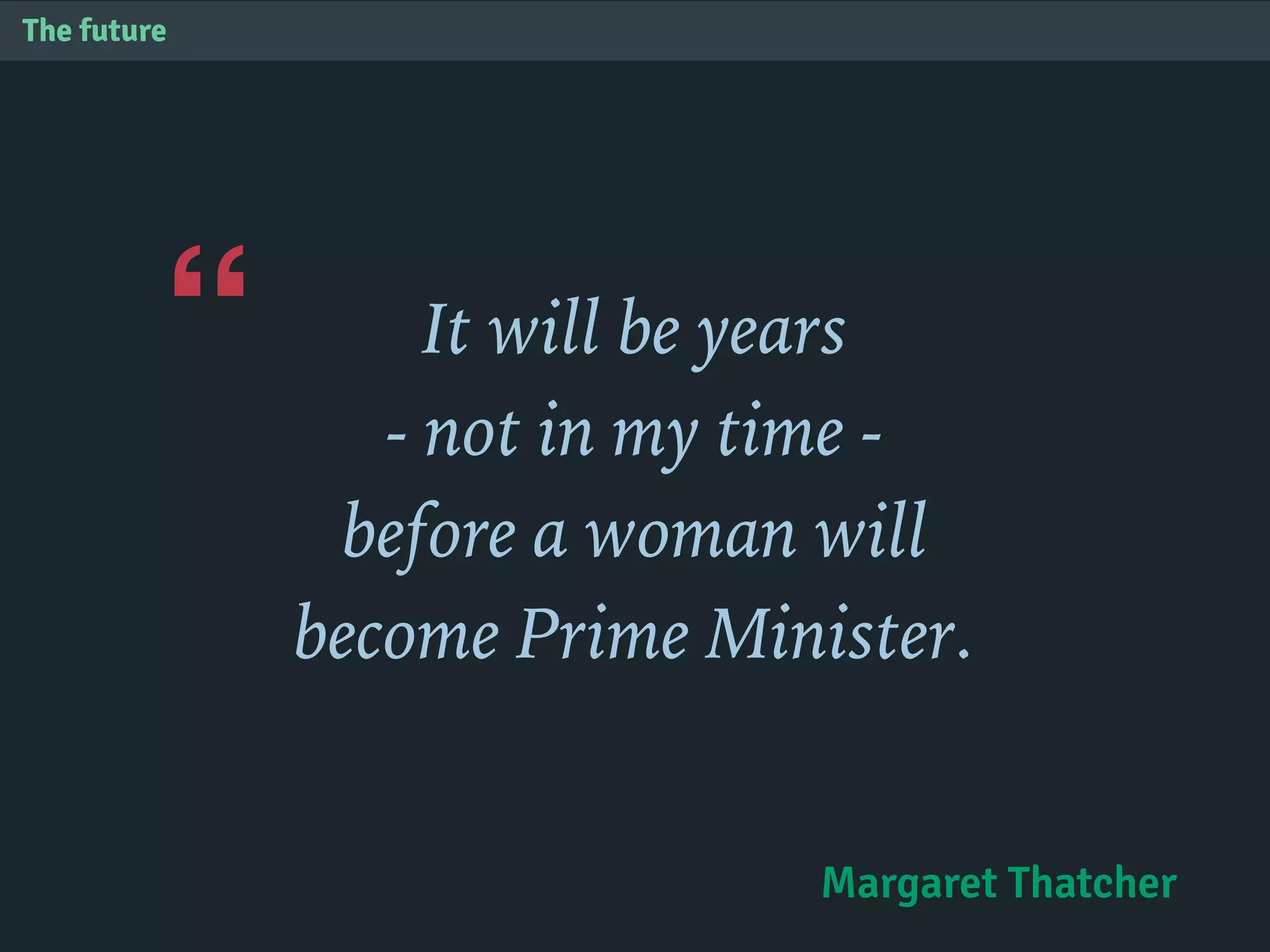“
The future
It will be years
- not in my time -
before a woman will
become Prime Minister.
Margaret Thatcher
 