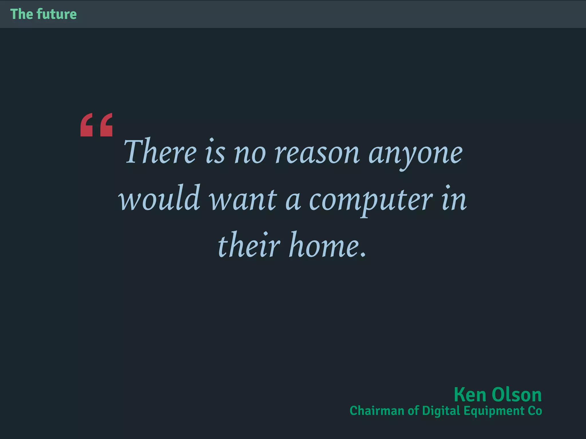 “
The future
There is no reason anyone
would want a computer in
their home.
Ken Olson
Chairman of Digital Equipment Co
 