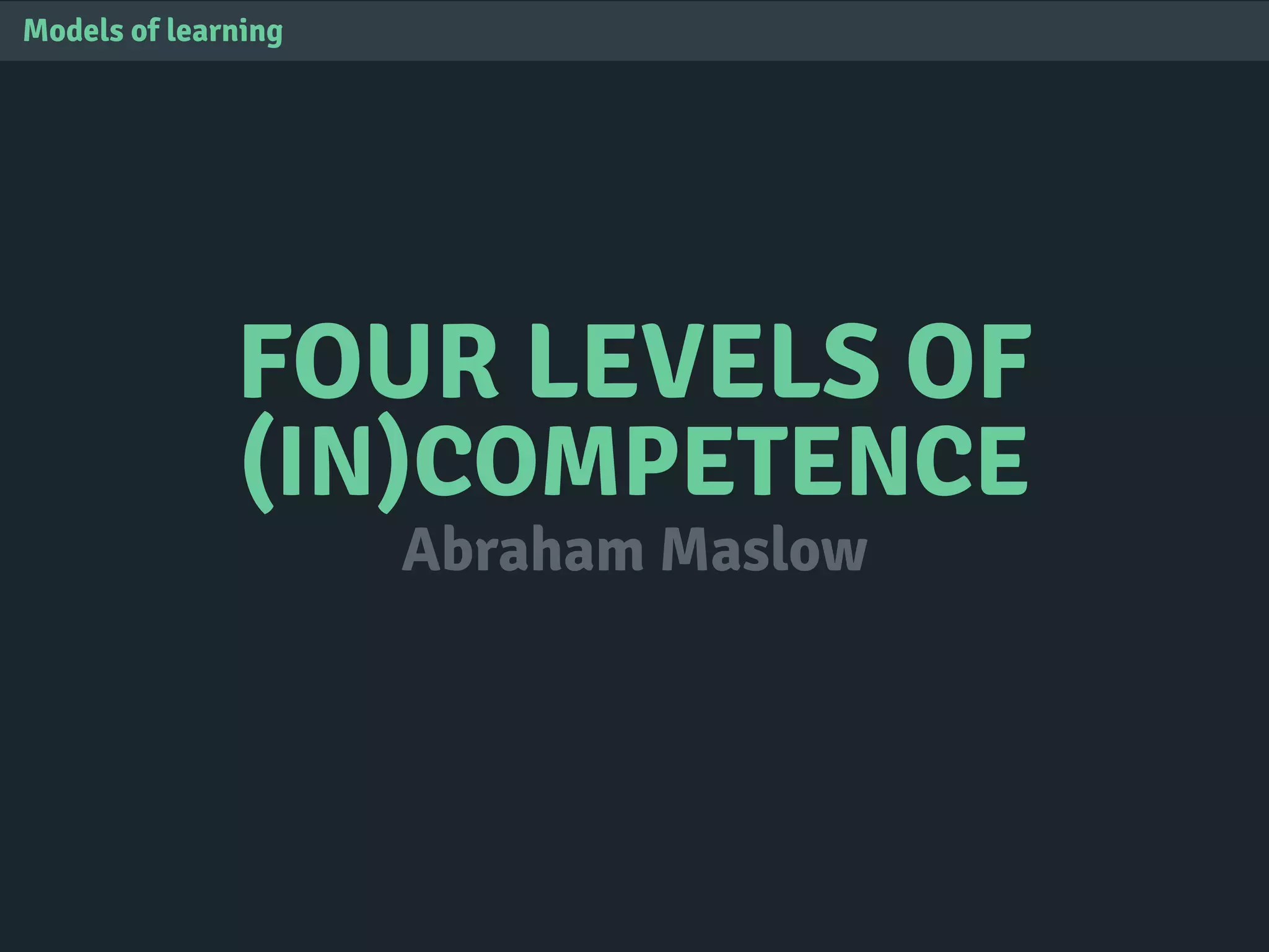 FOUR LEVELS OF
(IN)COMPETENCE
Models of learning
Abraham Maslow
 