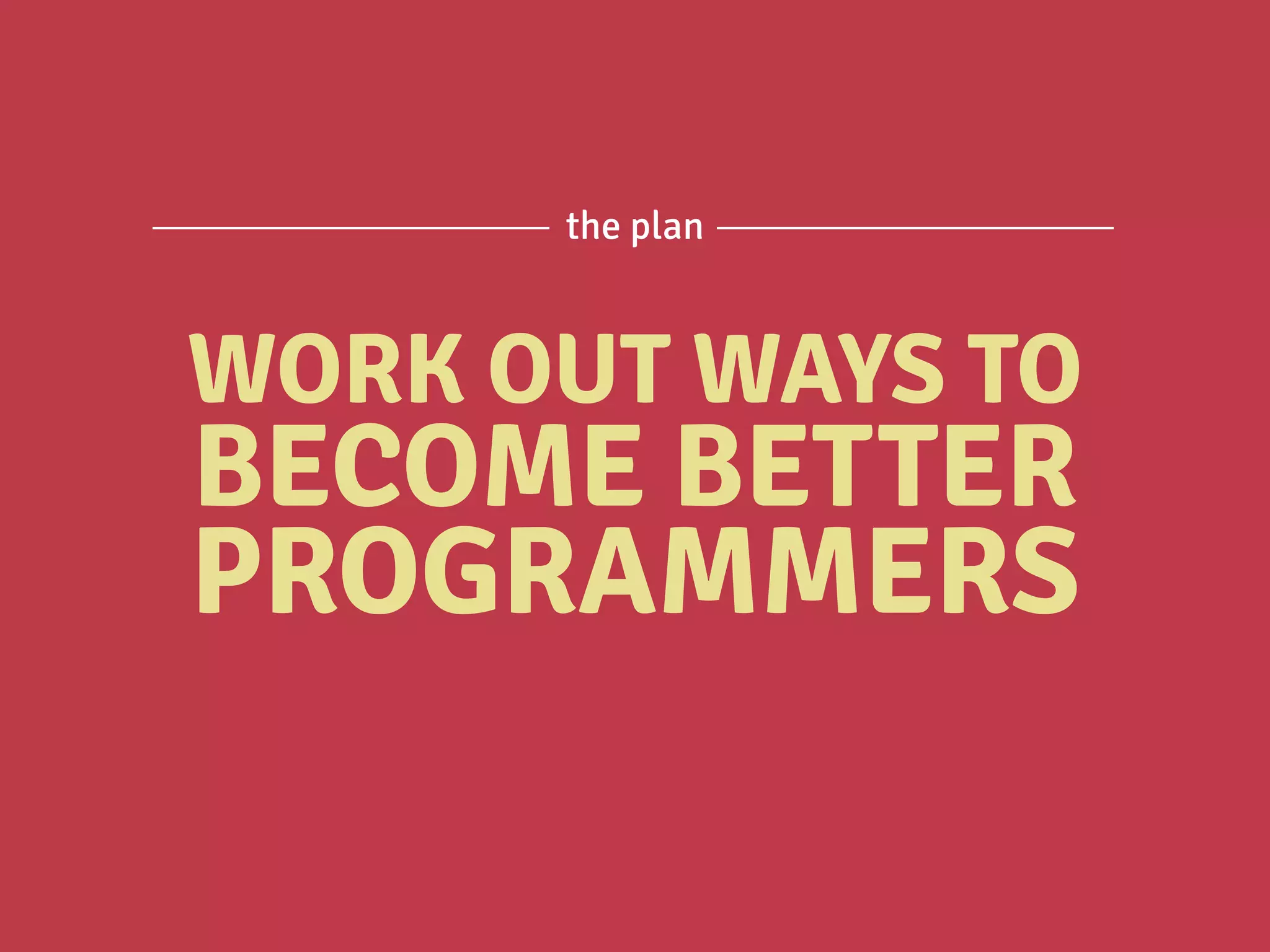 WORK OUT WAYS TO
BECOME BETTER
PROGRAMMERS
the plan
 